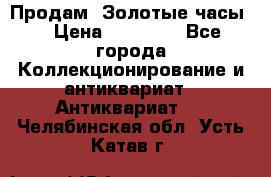 Продам “Золотые часы“ › Цена ­ 60 000 - Все города Коллекционирование и антиквариат » Антиквариат   . Челябинская обл.,Усть-Катав г.